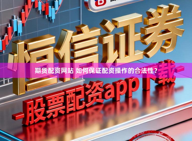 期货配资网站 如何保证配资操作的合法性？