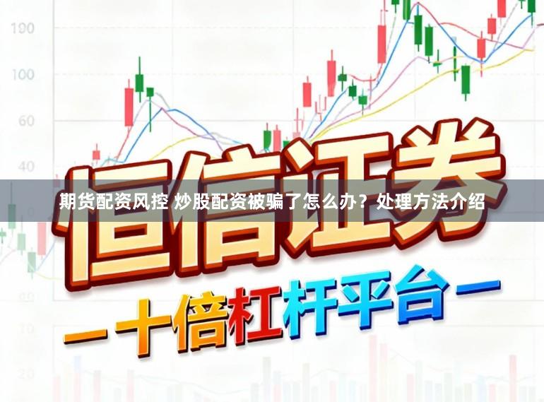 期货配资风控 炒股配资被骗了怎么办?处理方法介绍