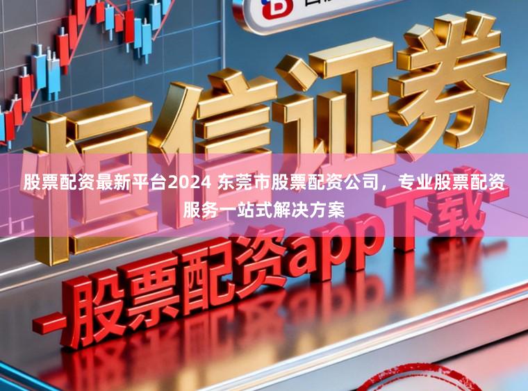 股票配资最新平台2024 东莞市股票配资公司,专业股票配资服务一站式解决方案