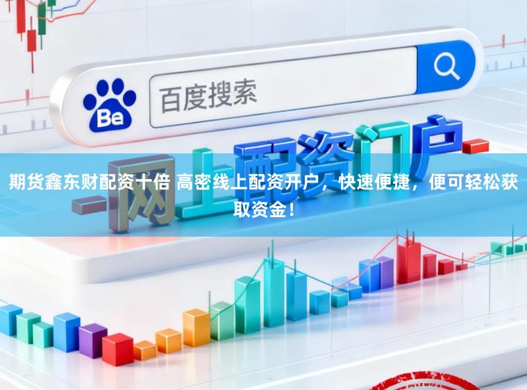 期货鑫东财配资十倍 高密线上配资开户，快速便捷，便可轻松获取资金！