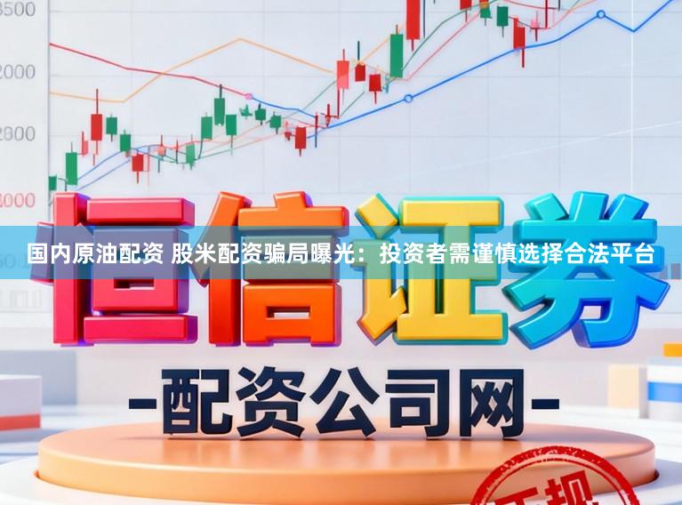 国内原油配资 股米配资骗局曝光：投资者需谨慎选择合法平台