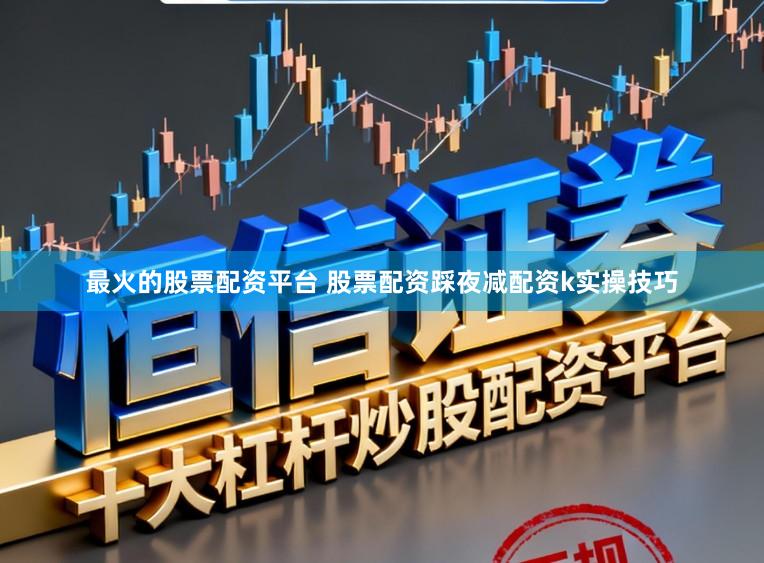 最火的股票配资平台 股票配资踩夜减配资k实操技巧