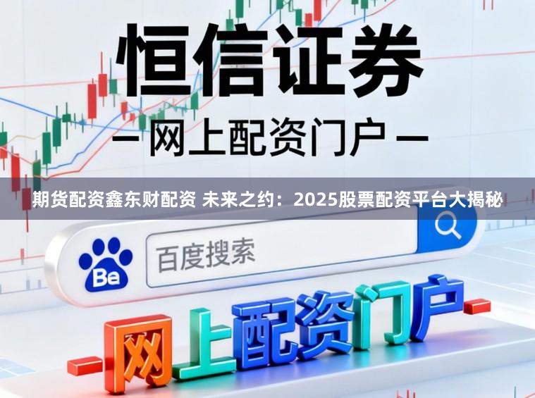 期货配资鑫东财配资 未来之约:2025股票配资平台大揭秘