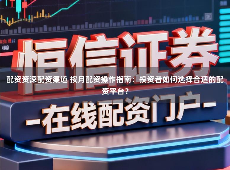 配资资深配资渠道 按月配资操作指南：投资者如何选择合适的配资平台？