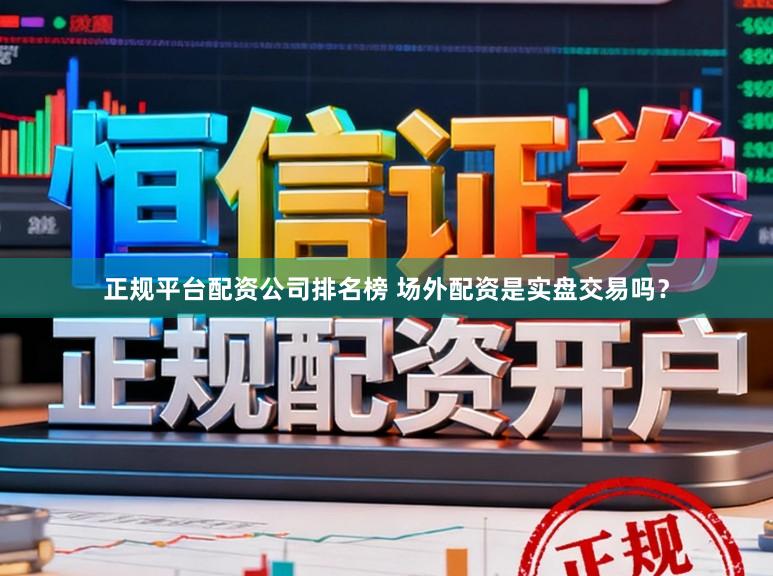 正规平台配资公司排名榜 场外配资是实盘交易吗？