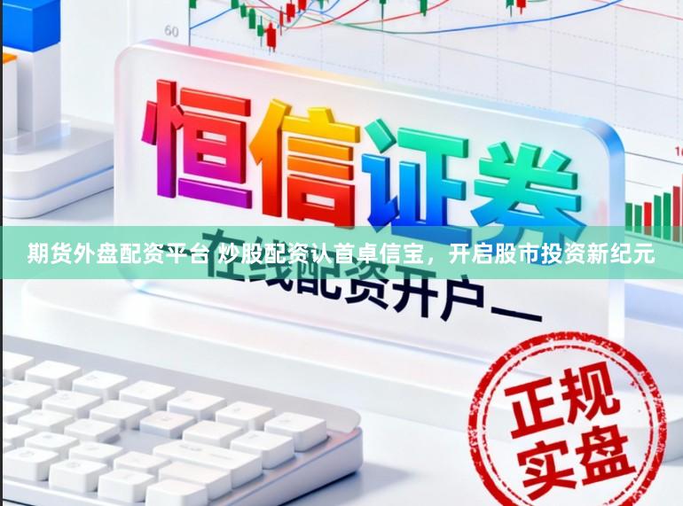 期货外盘配资平台 炒股配资认首卓信宝,开启股市投资新纪元