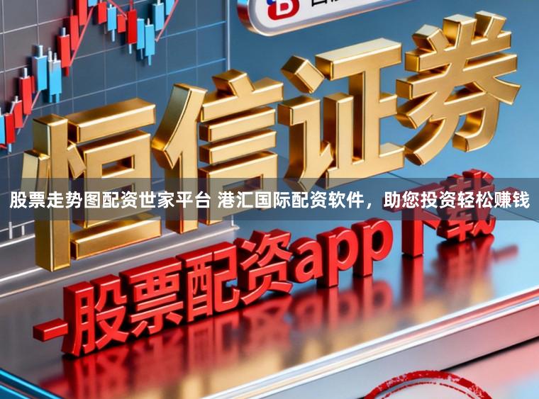 股票走势图配资世家平台 港汇国际配资软件,助您投资轻松赚钱