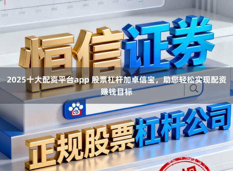 2025十大配资平台app 股票杠杆加卓信宝，助您轻松实现配资赚钱目标