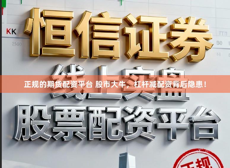 正规的期货配资平台 股市大牛，杠杆减配资背后隐患！
