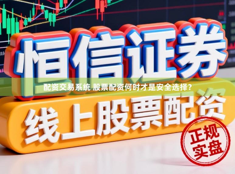 配资交易系统 股票配资何时才是安全选择？