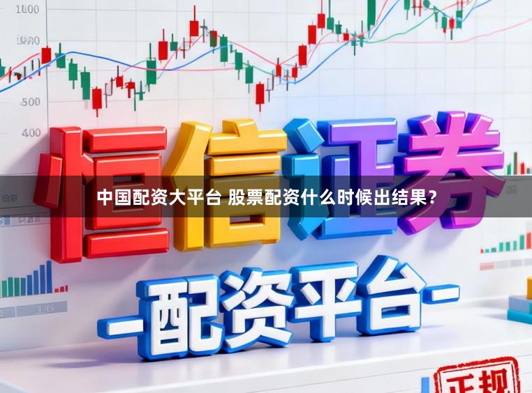 中国配资大平台 股票配资什么时候出结果？