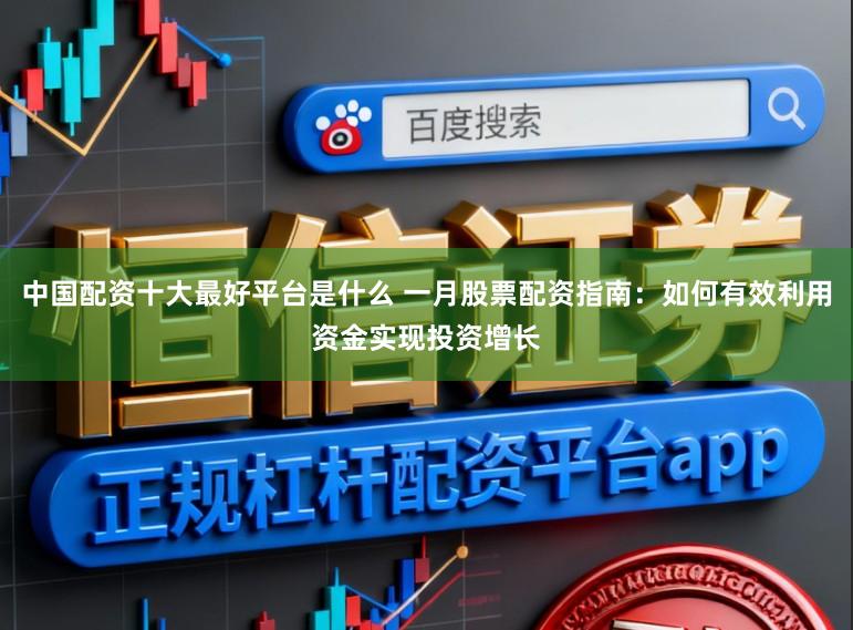 中国配资十大最好平台是什么 一月股票配资指南：如何有效利用资金实现投资增长
