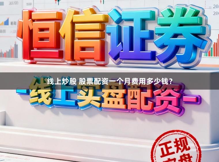线上炒股 股票配资一个月费用多少钱？