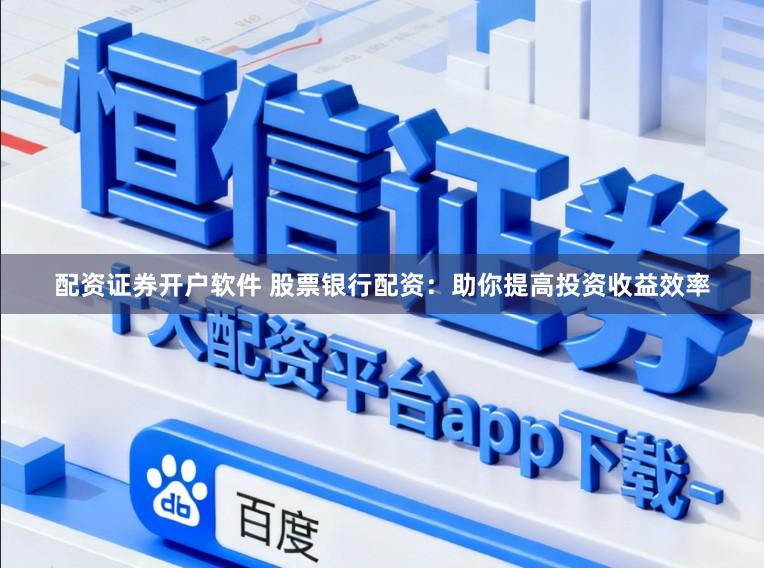 配资证券开户软件 股票银行配资:助你提高投资收益效率