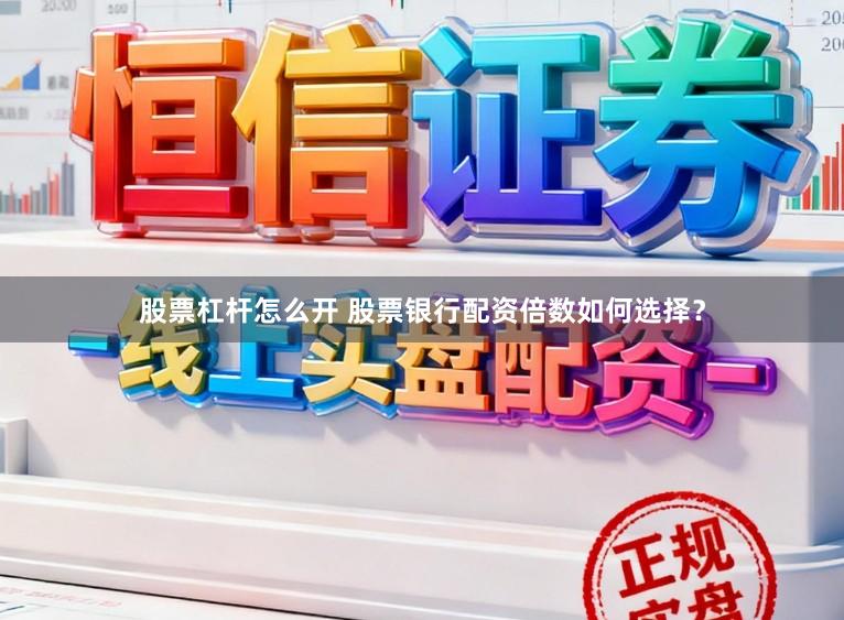 股票杠杆怎么开 股票银行配资倍数如何选择？