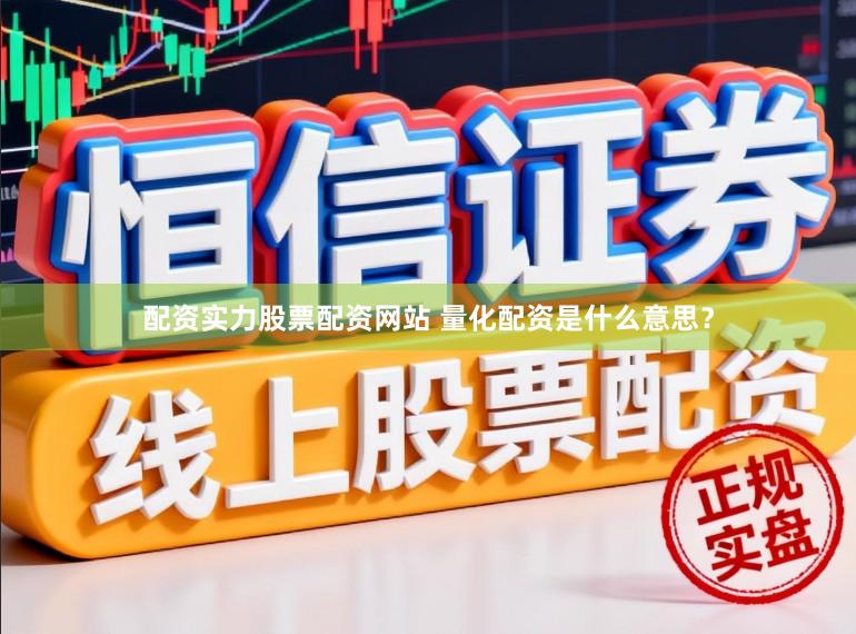 配资实力股票配资网站 量化配资是什么意思？