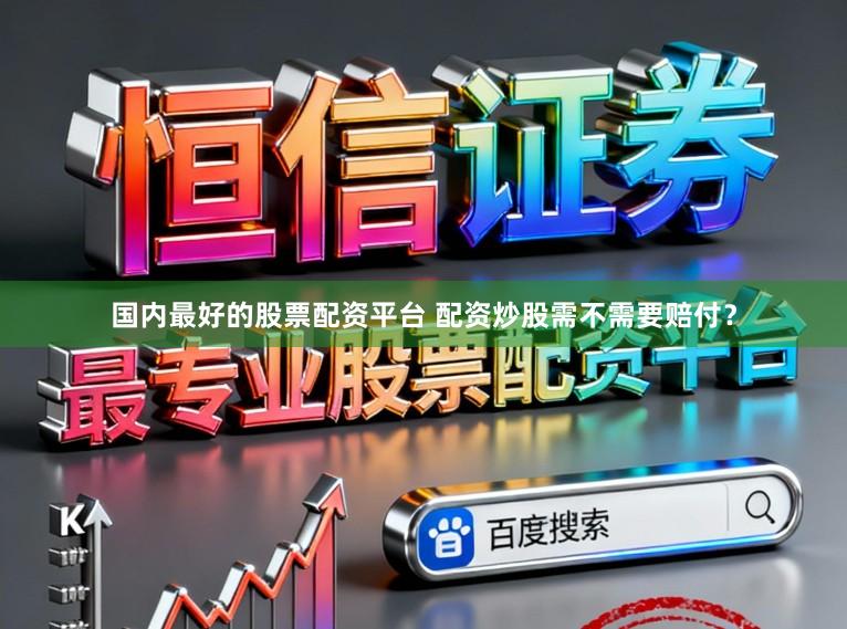 国内最好的股票配资平台 配资炒股需不需要赔付？
