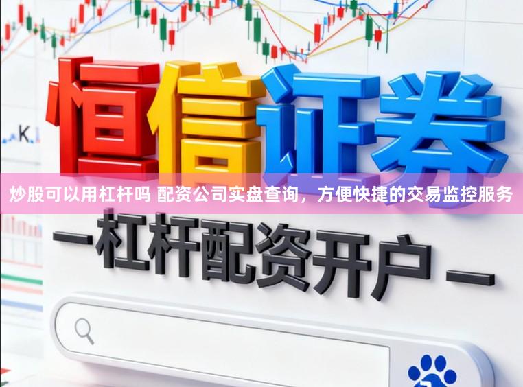 炒股可以用杠杆吗 配资公司实盘查询，方便快捷的交易监控服务