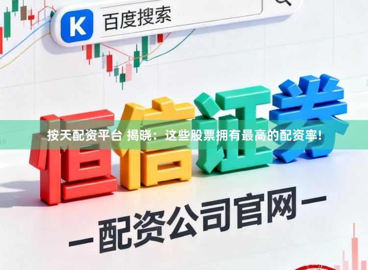 按天配资平台 揭晓：这些股票拥有最高的配资率!