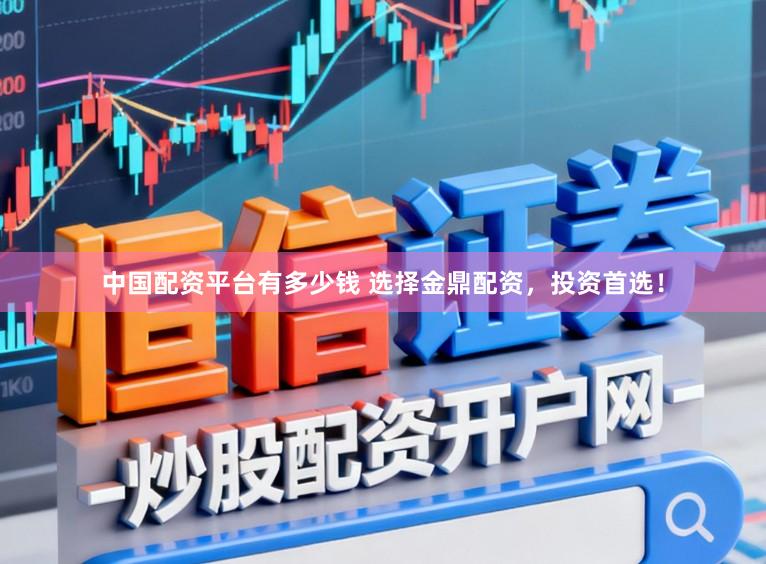 中国配资平台有多少钱 选择金鼎配资，投资首选！