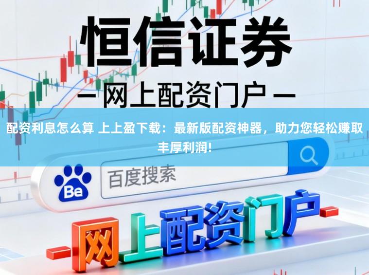 配资利息怎么算 上上盈下载:最新版配资神器,助力您轻松赚取丰厚利润!