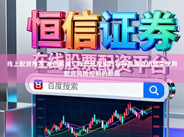 线上配资排名 案例解读:账户风控实践在存量博弈格局中使用配资风险控制的数据
