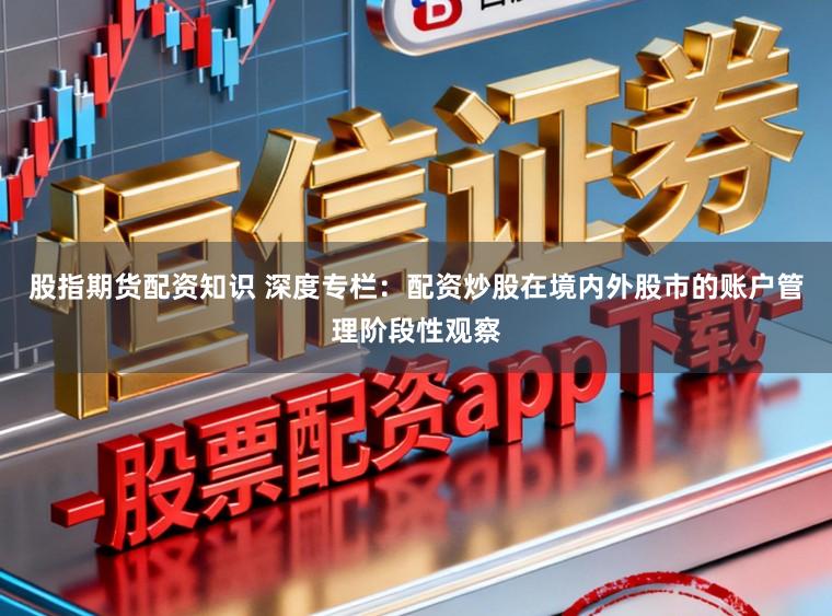 股指期货配资知识 深度专栏：配资炒股在境内外股市的账户管理阶段性观察