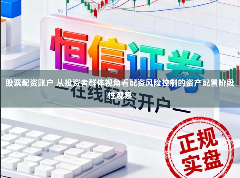 股票配资账户 从投资者群体视角看配资风险控制的资产配置阶段性观察