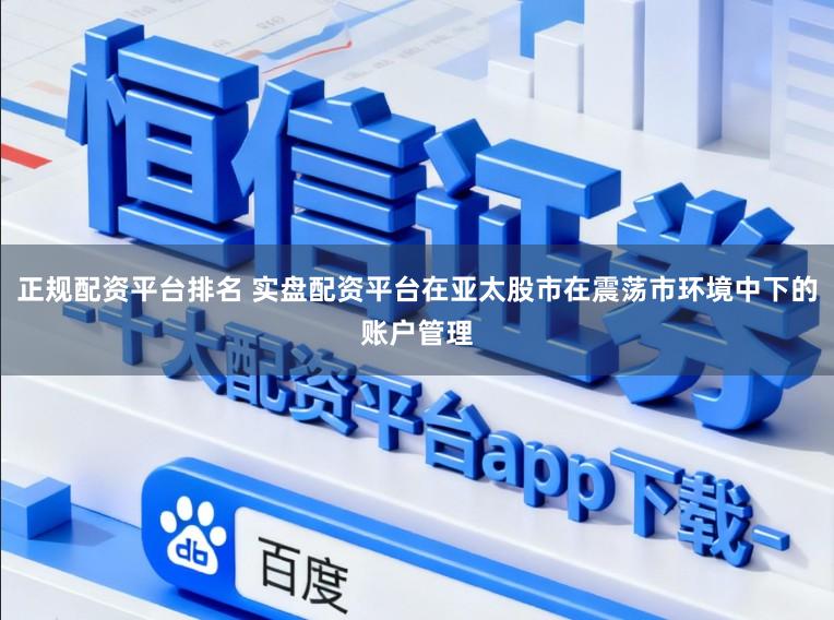 正规配资平台排名 实盘配资平台在亚太股市在震荡市环境中下的账户管理