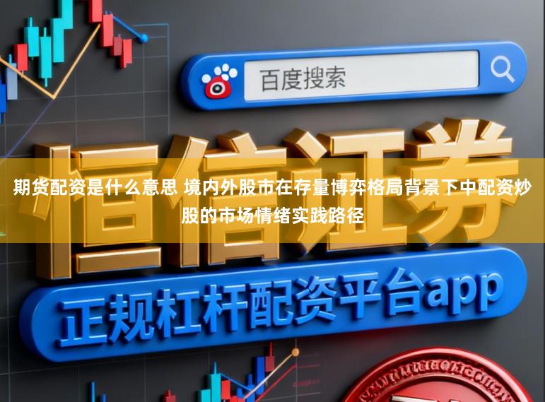 期货配资是什么意思 境内外股市在存量博弈格局背景下中配资炒股的市场情绪实践路径