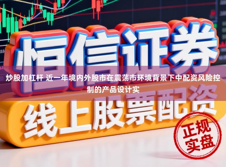 炒股加杠杆 近一年境内外股市在震荡市环境背景下中配资风险控制的产品设计实
