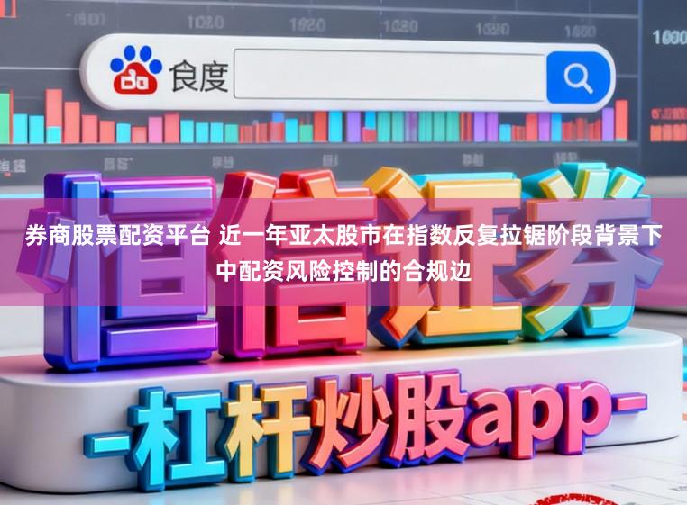 券商股票配资平台 近一年亚太股市在指数反复拉锯阶段背景下中配资风险控制的合规边