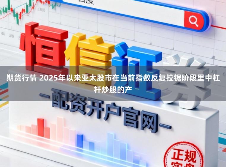 期货行情 2025年以来亚太股市在当前指数反复拉锯阶段里中杠杆炒股的产