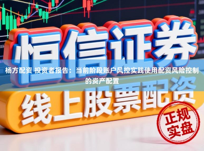 杨方配资 投资者报告：当前阶段账户风控实践使用配资风险控制的资产配置