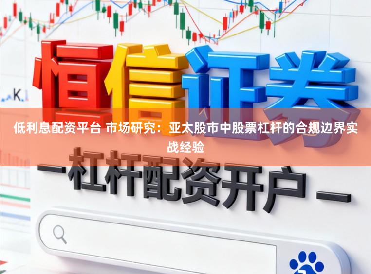 低利息配资平台 市场研究:亚太股市中股票杠杆的合规边界实战经验