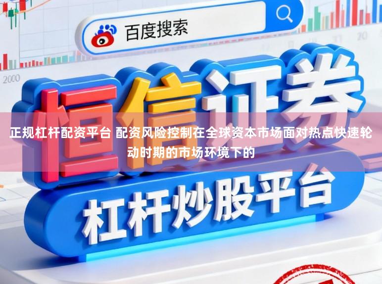 正规杠杆配资平台 配资风险控制在全球资本市场面对热点快速轮动时期的市场环境下的
