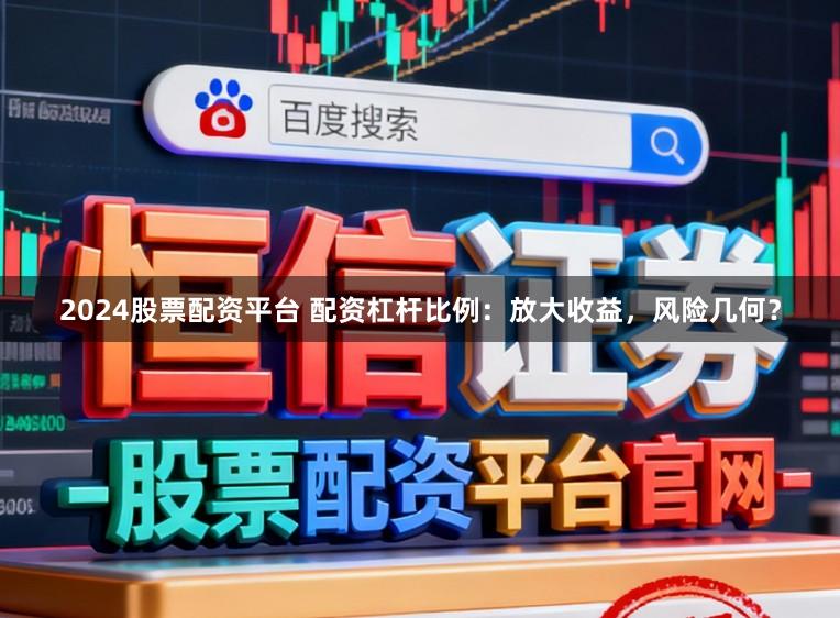 2024股票配资平台 配资杠杆比例：放大收益，风险几何？
