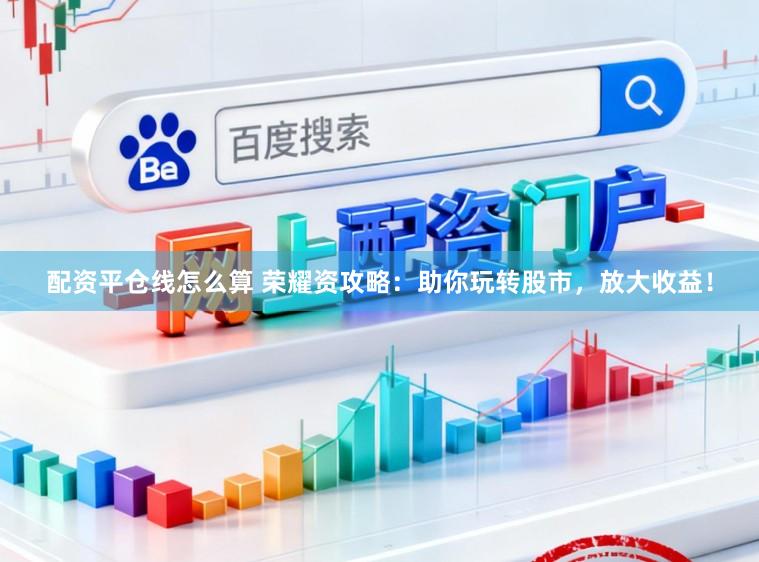 配资平仓线怎么算 荣耀资攻略：助你玩转股市，放大收益！