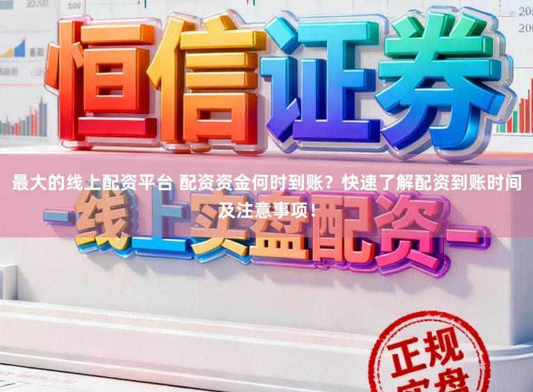 最大的线上配资平台 配资资金何时到账?快速了解配资到账时间及注意事项!