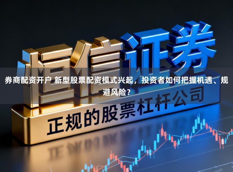 券商配资开户 新型股票配资模式兴起,投资者如何把握机遇、规避风险?