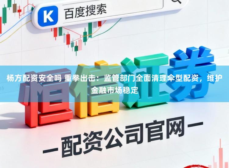 杨方配资安全吗 重拳出击：监管部门全面清理伞型配资，维护金融市场稳定