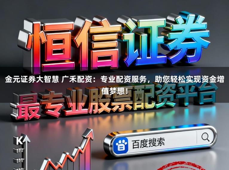 金元证券大智慧 广禾配资：专业配资服务，助您轻松实现资金增值梦想！