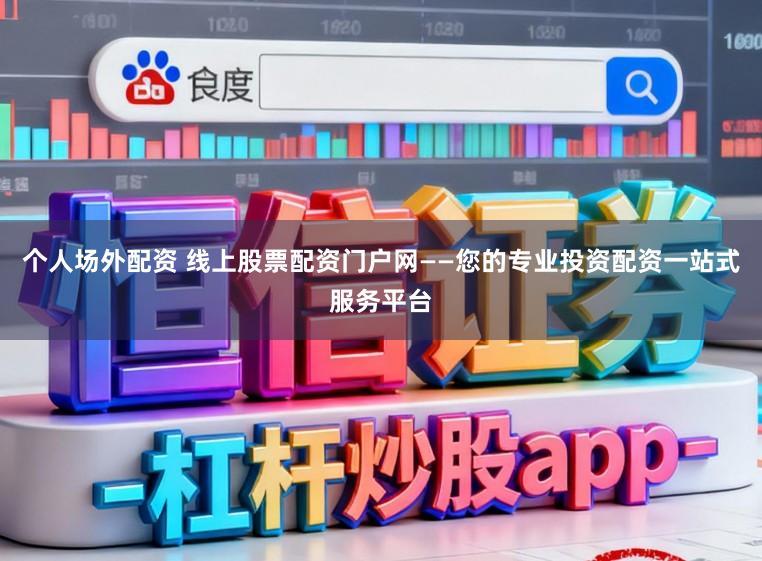 个人场外配资 线上股票配资门户网——您的专业投资配资一站式服务平台