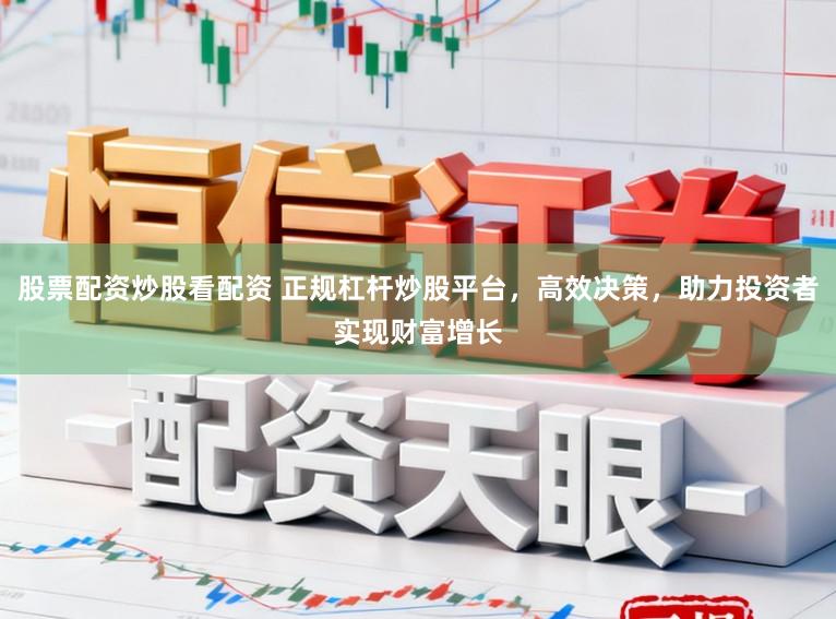 股票配资炒股看配资 正规杠杆炒股平台，高效决策，助力投资者实现财富增长