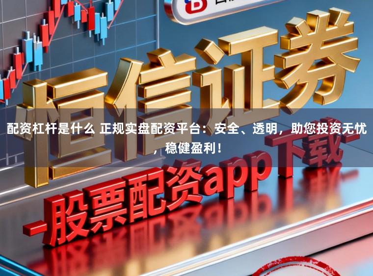 配资杠杆是什么 正规实盘配资平台：安全、透明，助您投资无忧，稳健盈利！