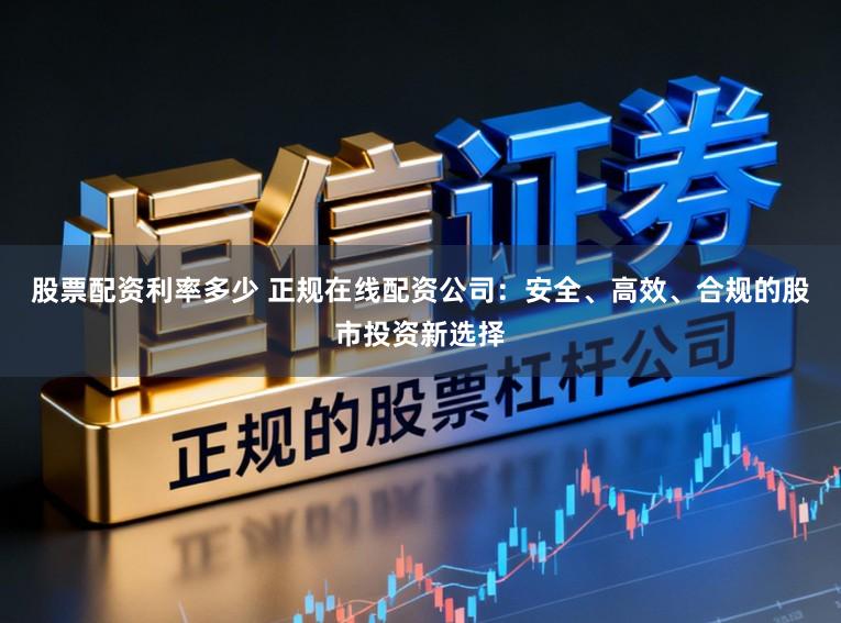 股票配资利率多少 正规在线配资公司：安全、高效、合规的股市投资新选择