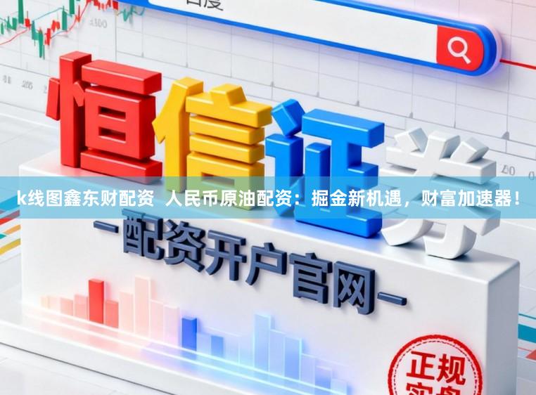 k线图鑫东财配资 人民币原油配资:掘金新机遇,财富加速器!