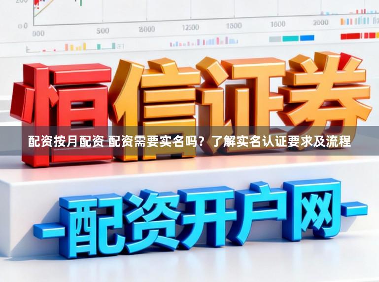 配资按月配资 配资需要实名吗？了解实名认证要求及流程