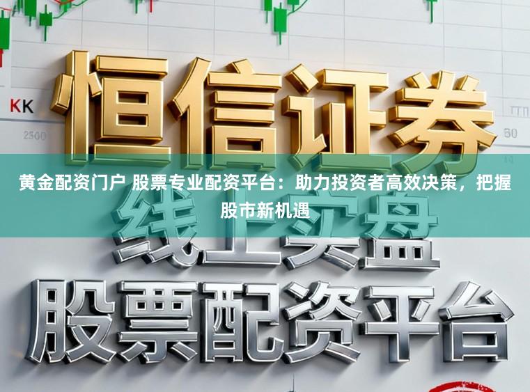 黄金配资门户 股票专业配资平台：助力投资者高效决策，把握股市新机遇