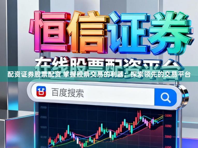 配资证券股票配资 掌握股票交易的利器：探索领先的交易平台